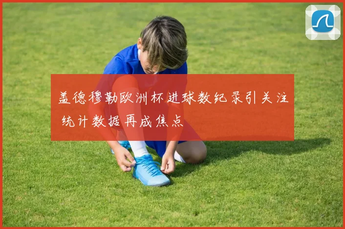 盖德穆勒欧洲杯进球数纪录引关注 统计数据再成焦点