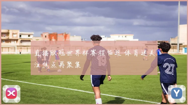 直播欧冠世界杯赛程临近 体育迷关注焦点再聚集