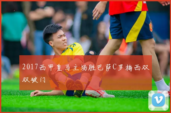 2017西甲皇马主场胜巴萨C罗梅西双双破门