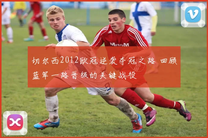 切尔西2012欧冠逆袭夺冠之路 回顾蓝军一路晋级的关键战役