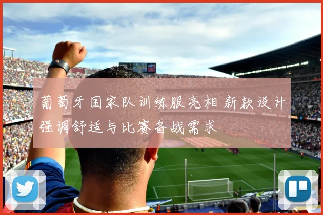 葡萄牙国家队训练服亮相 新款设计强调舒适与比赛备战需求