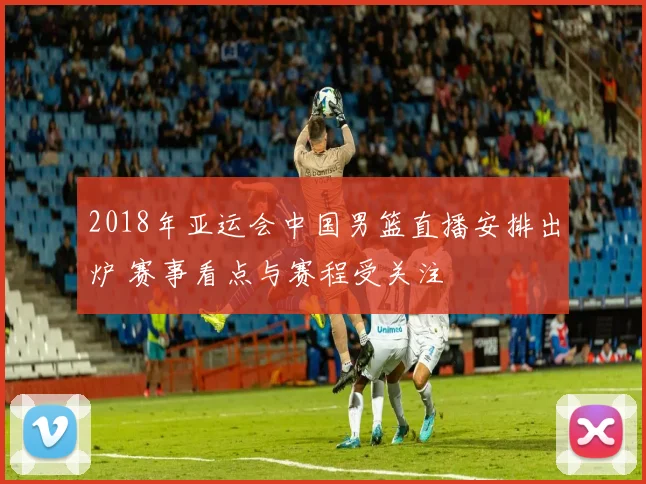 2018年亚运会中国男篮直播安排出炉 赛事看点与赛程受关注