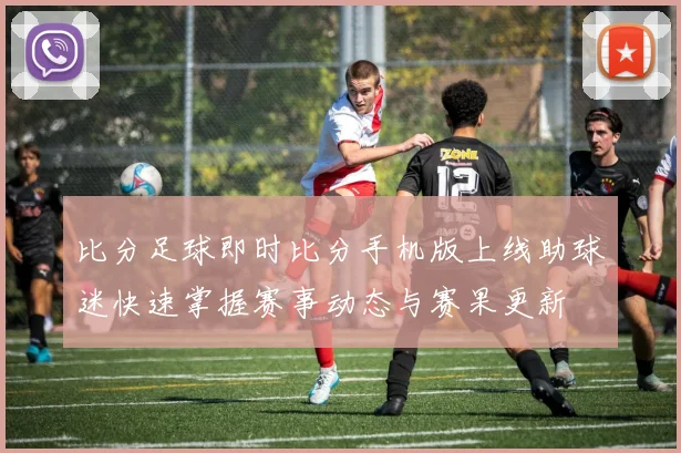 比分足球即时比分手机版上线助球迷快速掌握赛事动态与赛果更新