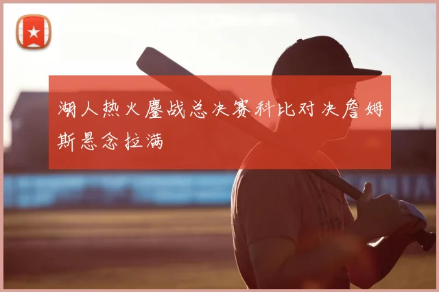 湖人热火鏖战总决赛科比对决詹姆斯悬念拉满