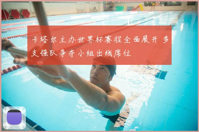 卡塔尔主办世界杯赛程全面展开 多支强队争夺小组出线席位