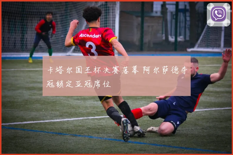 卡塔尔国王杯决赛落幕 阿尔萨德夺冠锁定亚冠席位