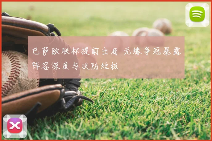 巴萨欧联杯提前出局 无缘争冠暴露阵容深度与攻防短板