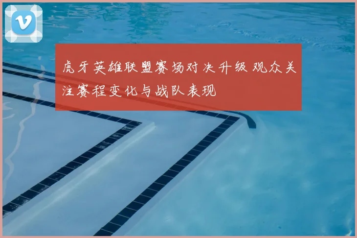 虎牙英雄联盟赛场对决升级 观众关注赛程变化与战队表现