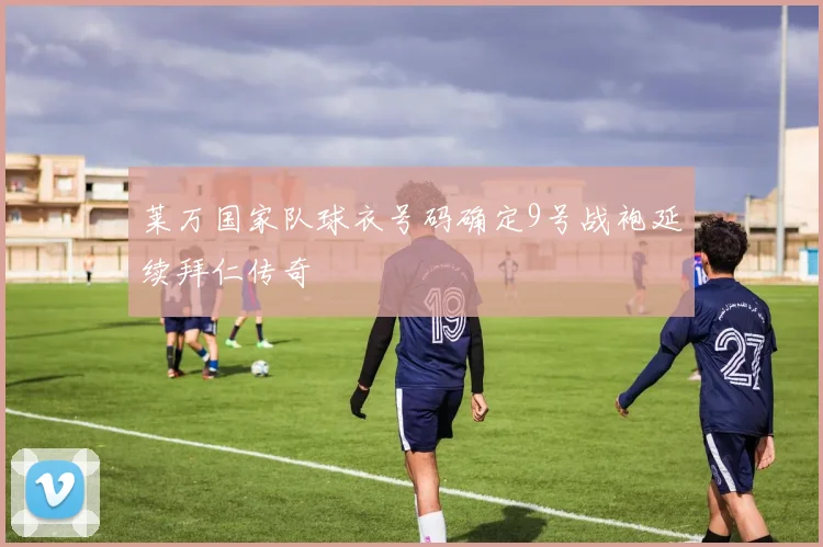 莱万国家队球衣号码确定9号战袍延续拜仁传奇