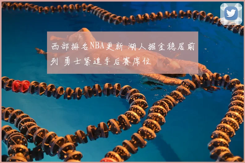 西部排名NBA更新 湖人掘金稳居前列 勇士紧追季后赛席位