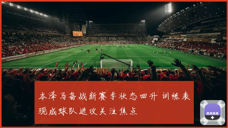 本泽马备战新赛季状态回升 训练表现成球队进攻关注焦点