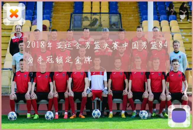 2018年亚运会男篮决赛中国男篮84分夺冠锁定金牌