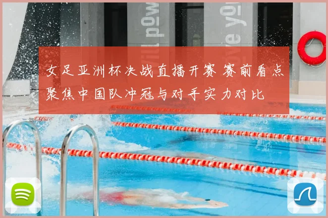 女足亚洲杯决战直播开赛 赛前看点聚焦中国队冲冠与对手实力对比