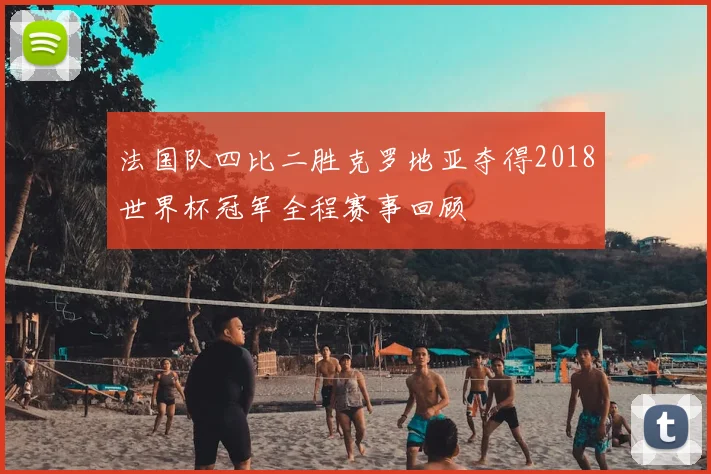 法国队四比二胜克罗地亚夺得2018世界杯冠军全程赛事回顾