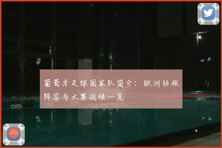 葡萄牙足球国家队简介：欧洲劲旅阵容与大赛战绩一览