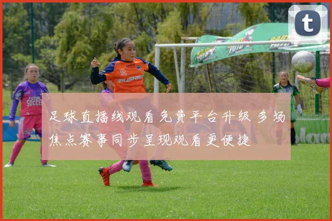 足球直播线观看免费平台升级 多场焦点赛事同步呈现观看更便捷
