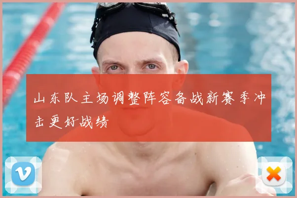 山东队主场调整阵容备战新赛季冲击更好战绩