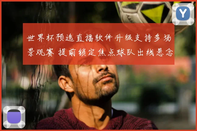 世界杯预选直播软件升级支持多场景观赛 提前锁定焦点球队出线悬念