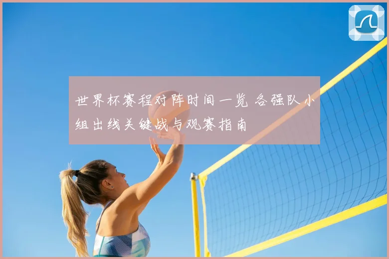 世界杯赛程对阵时间一览 各强队小组出线关键战与观赛指南