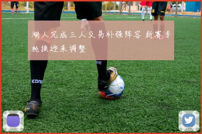 湖人完成三人交易补强阵容 新赛季轮换迎来调整