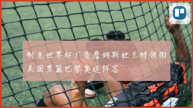 耐克世界杯广告詹姆斯杜兰特领衔美国男篮巴黎奥运阵容