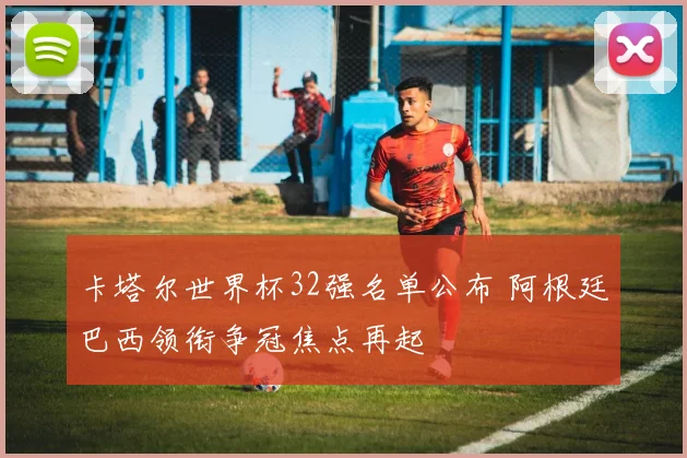 卡塔尔世界杯32强名单公布 阿根廷巴西领衔争冠焦点再起