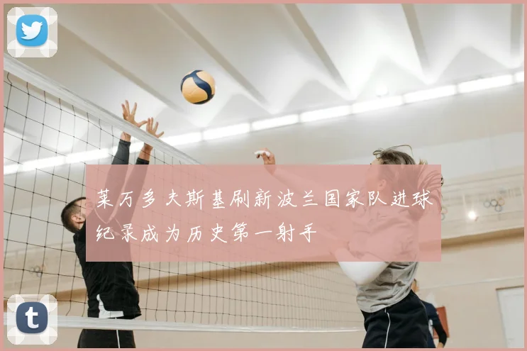 莱万多夫斯基刷新波兰国家队进球纪录成为历史第一射手