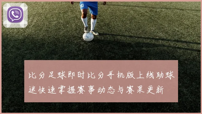 比分足球即时比分手机版上线助球迷快速掌握赛事动态与赛果更新