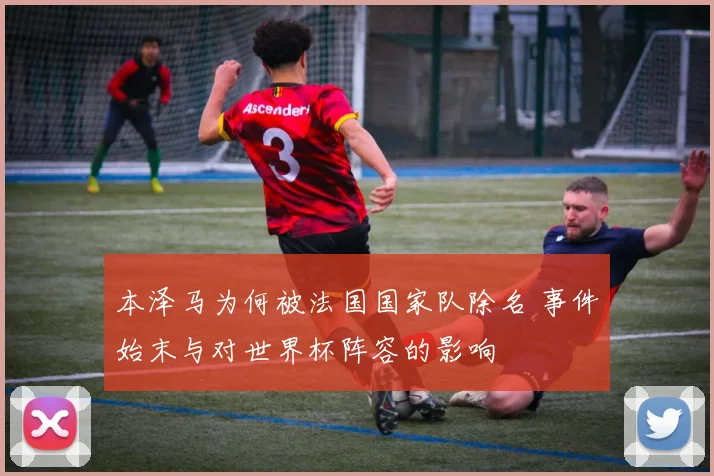 本泽马为何被法国国家队除名 事件始末与对世界杯阵容的影响