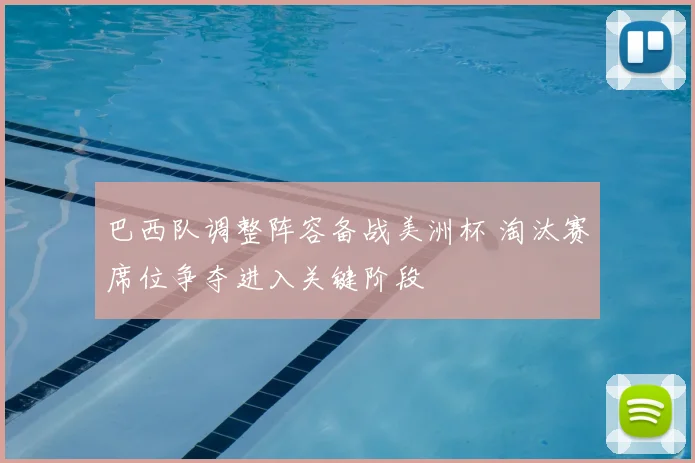 巴西队调整阵容备战美洲杯 淘汰赛席位争夺进入关键阶段