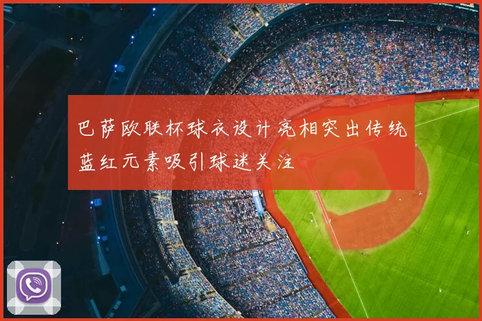 巴萨欧联杯球衣设计亮相突出传统蓝红元素吸引球迷关注