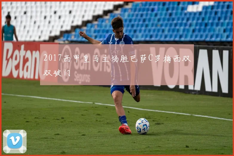 2017西甲皇马主场胜巴萨C罗梅西双双破门