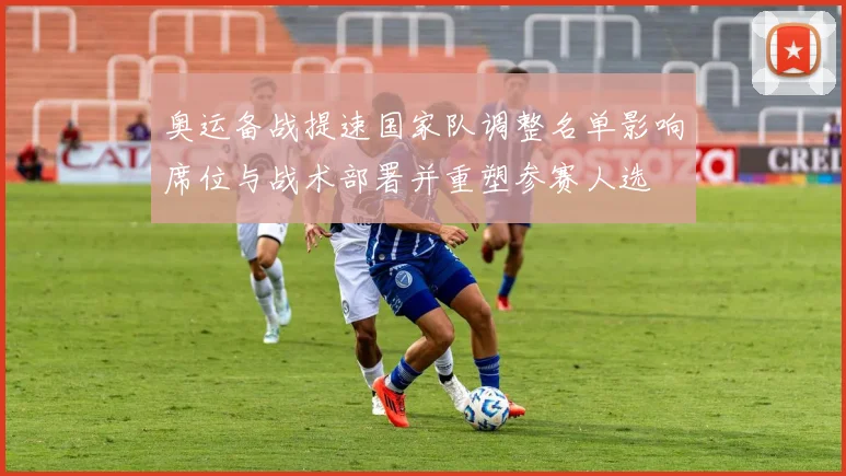 奥运备战提速国家队调整名单影响席位与战术部署并重塑参赛人选