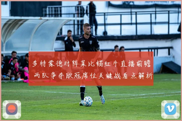 多特蒙德对阵莱比锡红牛直播前瞻 两队争夺欧冠席位关键战看点解析