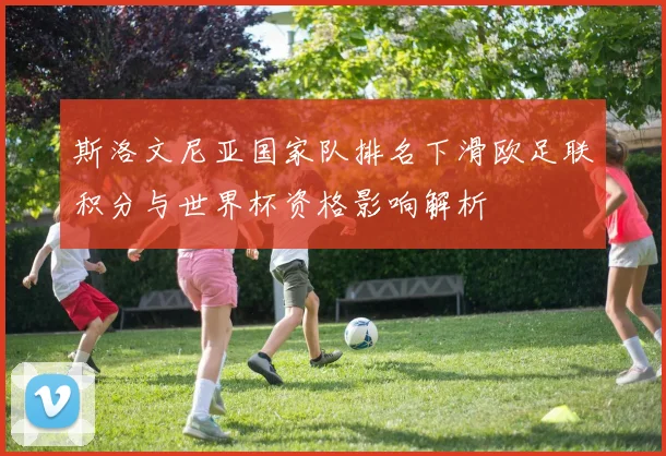 斯洛文尼亚国家队排名下滑欧足联积分与世界杯资格影响解析