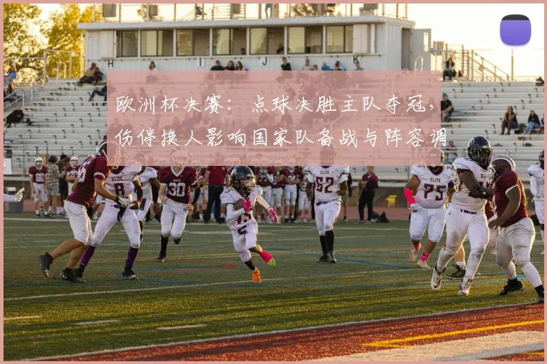 欧洲杯决赛：点球决胜主队夺冠，伤停换人影响国家队备战与阵容调整