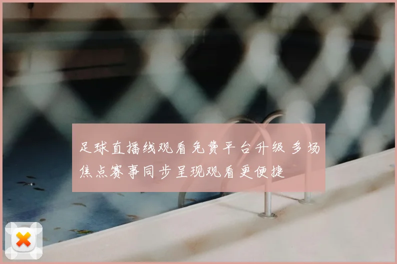 足球直播线观看免费平台升级 多场焦点赛事同步呈现观看更便捷