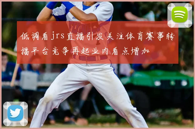 低调看jrs直播引发关注体育赛事转播平台竞争再起业内看点增加
