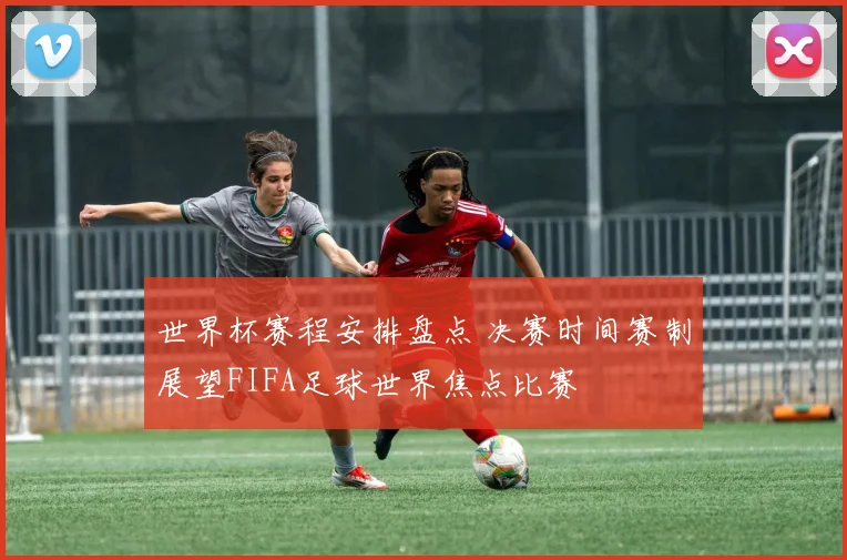 世界杯赛程安排盘点 决赛时间赛制展望FIFA足球世界焦点比赛