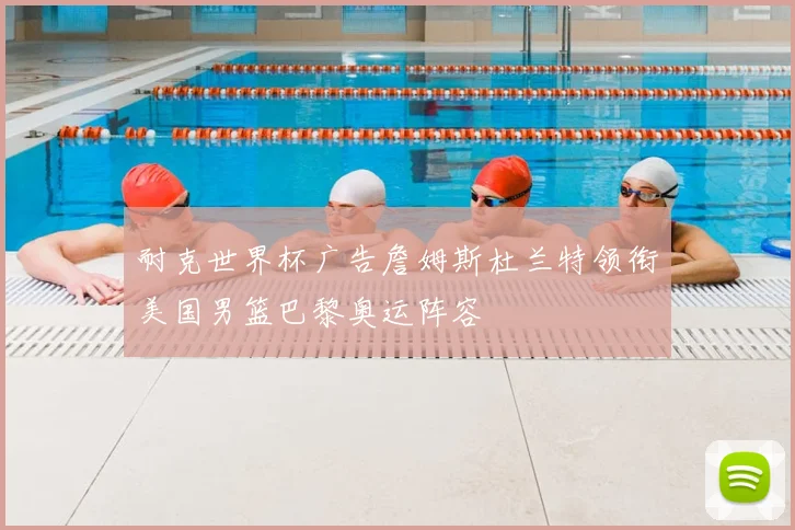 耐克世界杯广告詹姆斯杜兰特领衔美国男篮巴黎奥运阵容