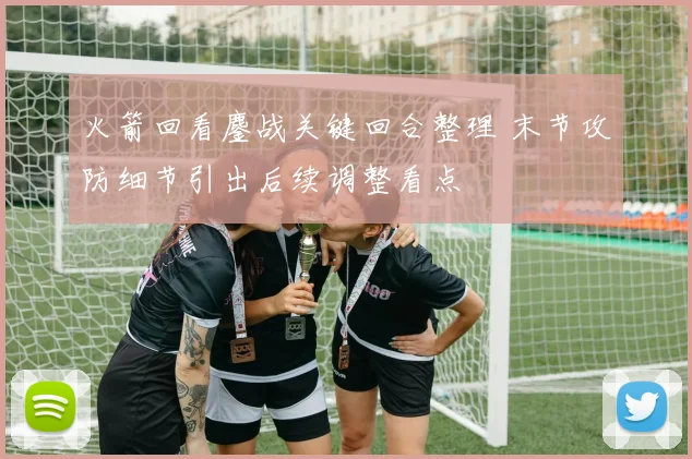 火箭回看鏖战关键回合整理 末节攻防细节引出后续调整看点