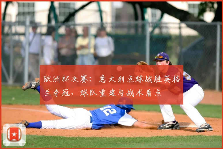 欧洲杯决赛：意大利点球战胜英格兰夺冠，球队重建与战术看点