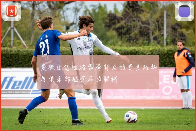曼联出售给格雷泽背后的资金结构与俱乐部经营压力解析