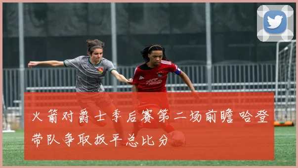 火箭对爵士季后赛第二场前瞻 哈登带队争取扳平总比分