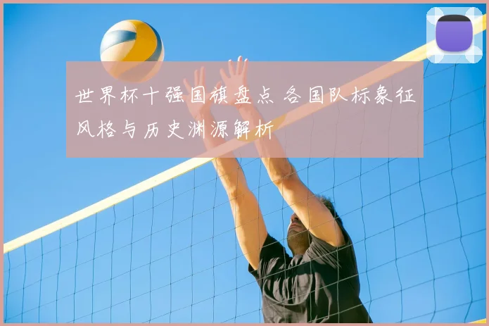 世界杯十强国旗盘点 各国队标象征风格与历史渊源解析