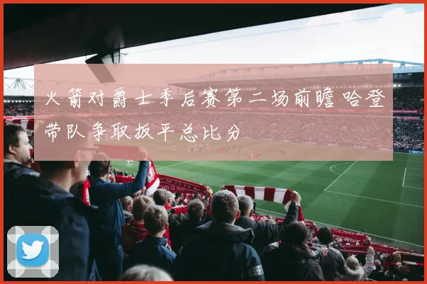 火箭对爵士季后赛第二场前瞻 哈登带队争取扳平总比分