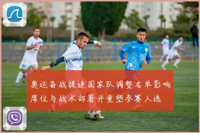 奥运备战提速国家队调整名单影响席位与战术部署并重塑参赛人选