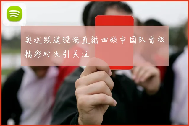 奥运频道现场直播回顾中国队晋级精彩对决引关注