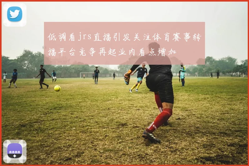 低调看jrs直播引发关注体育赛事转播平台竞争再起业内看点增加