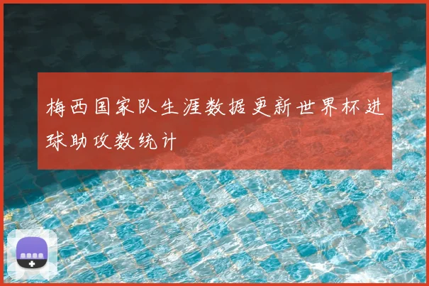 梅西国家队生涯数据更新世界杯进球助攻数统计